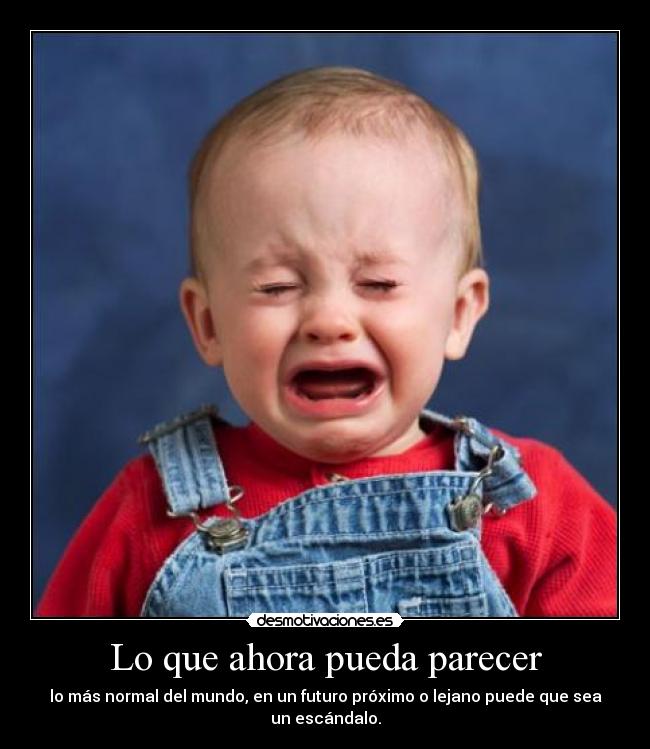 Lo que ahora pueda parecer - lo más normal del mundo, en un futuro próximo o lejano puede que sea un escándalo.