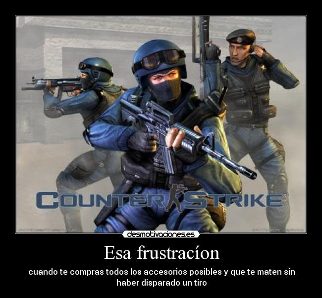 Esa frustracíon - cuando te compras todos los accesorios posibles y que te maten sin
haber disparado un tiro