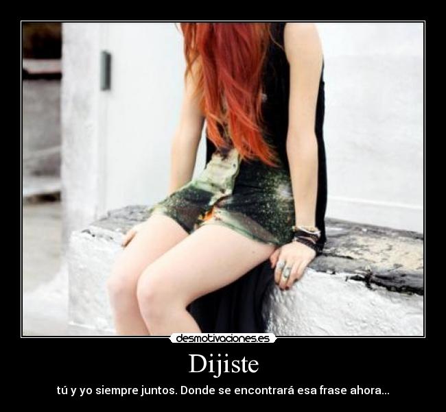 Dijiste - tú y yo siempre juntos. Donde se encontrará esa frase ahora...