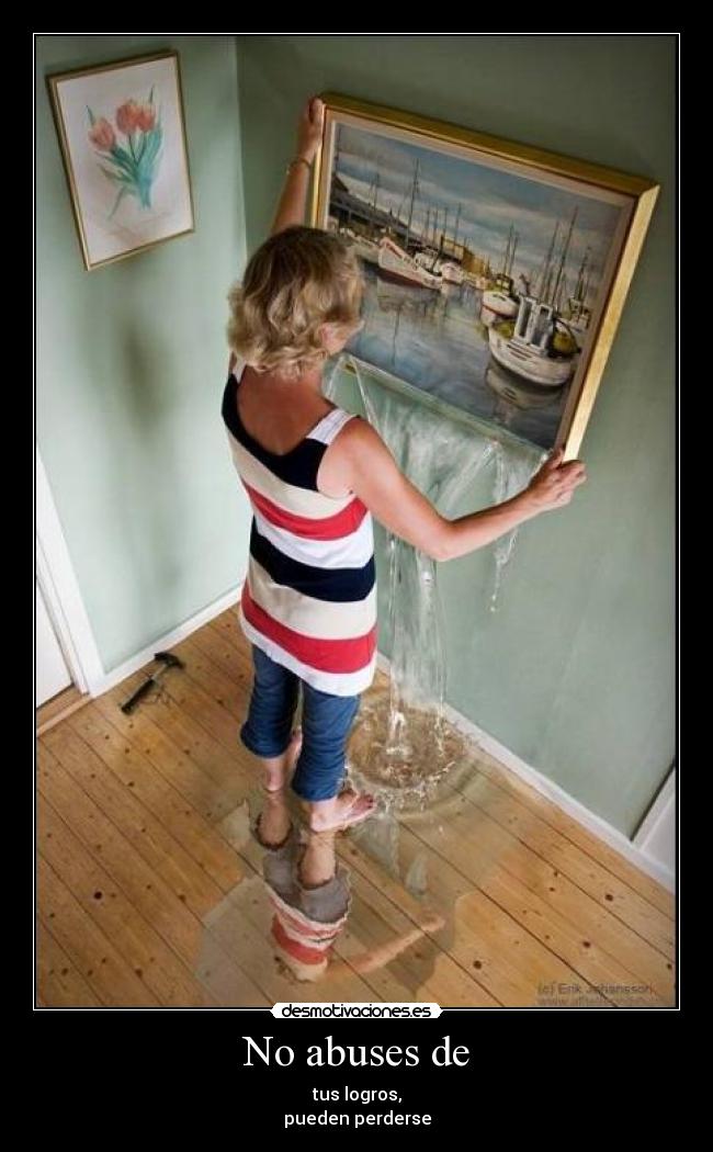 No abuses de - tus logros,
pueden perderse