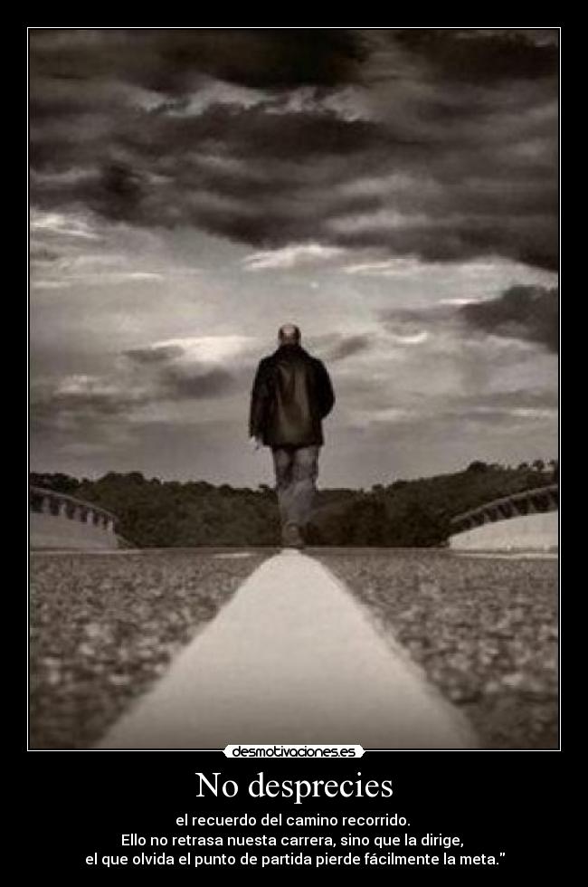 No desprecies - el recuerdo del camino recorrido.
Ello no retrasa nuesta carrera, sino que la dirige,
el que olvida el punto de partida pierde fácilmente la meta.