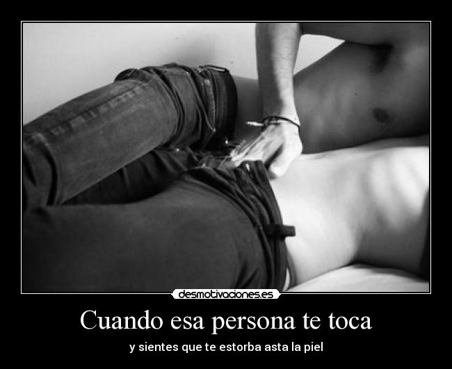Cuando esa persona te toca - y sientes que te estorba asta la piel