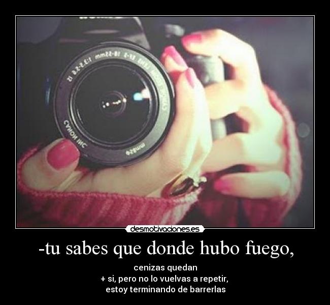 -tu sabes que donde hubo fuego, -