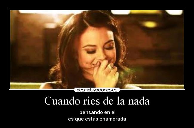 Cuando ries de la nada - pensando en el
es que estas enamorada