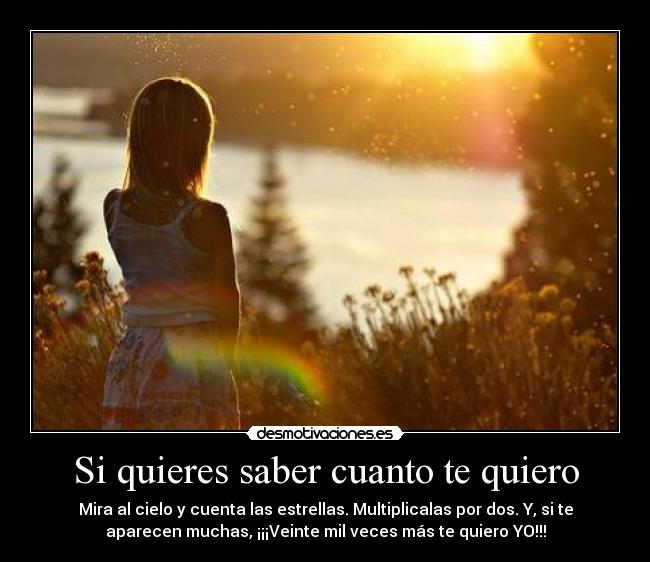 Si quieres saber cuanto te quiero - Mira al cielo y cuenta las estrellas. Multiplicalas por dos. Y, si te
aparecen muchas, ¡¡¡Veinte mil veces más te quiero YO!!!