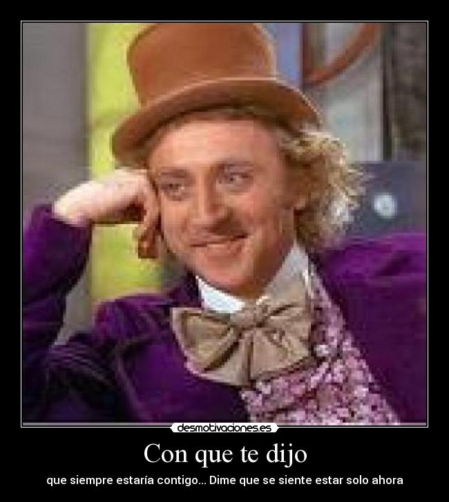 Con que te dijo - que siempre estaría contigo... Dime que se siente estar solo ahora