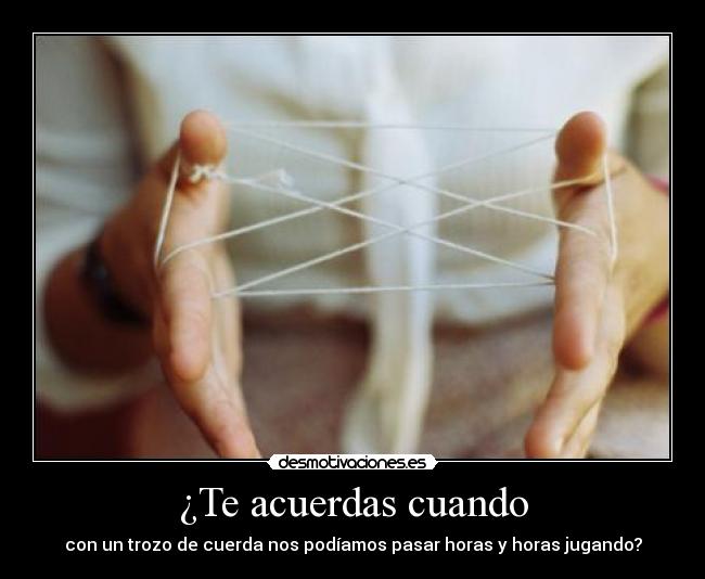 ¿Te acuerdas cuando - con un trozo de cuerda nos podíamos pasar horas y horas jugando?