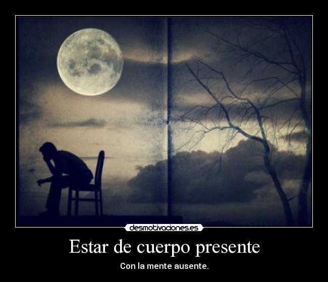 Estar de cuerpo presente - Con la mente ausente.