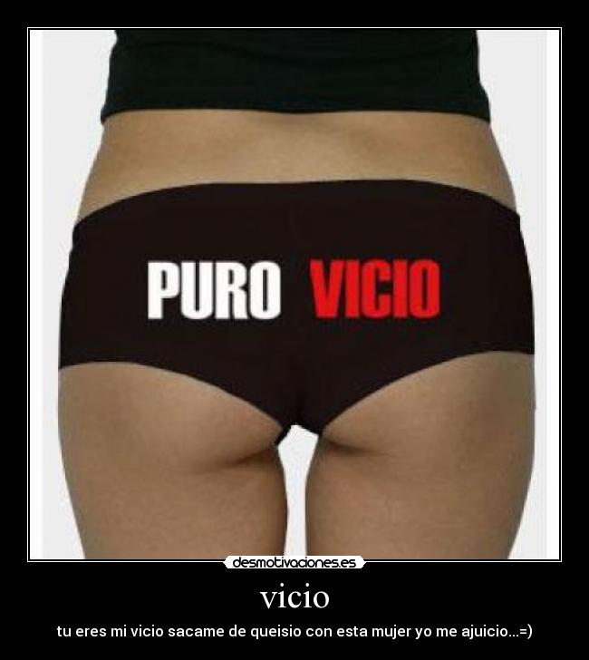 vicio - tu eres mi vicio sacame de queisio con esta mujer yo me ajuicio...=)