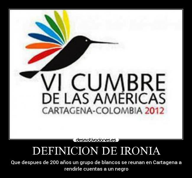 DEFINICION DE IRONIA - Que despues de 200 años un grupo de blancos se reunan en Cartagena a
rendirle cuentas a un negro