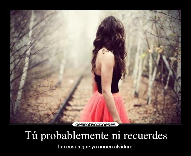 Tú probablemente ni recuerdes - las cosas que yo nunca olvidaré.