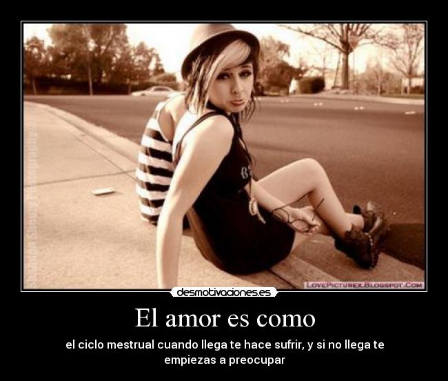 El amor es como - el ciclo mestrual cuando llega te hace sufrir, y si no llega te empiezas a preocupar