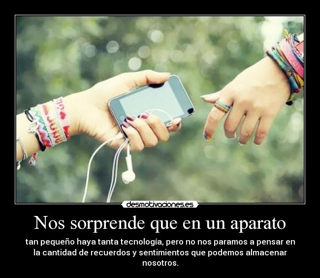 Nos sorprende que en un aparato - tan pequeño haya tanta tecnología, pero no nos paramos a pensar en
la cantidad de recuerdos y sentimientos que podemos almacenar
nosotros.