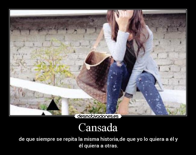 Cansada - de que siempre se repita la misma historia,de que yo lo quiera a él y él quiera a otras.