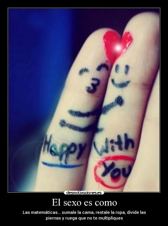 El sexo es como - Las matemáticas... sumale la cama, restale la ropa, divide las
piernas y ruega que no te multipliques