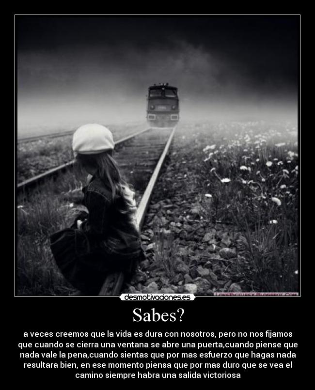 Sabes? - a veces creemos que la vida es dura con nosotros, pero no nos fijamos
que cuando se cierra una ventana se abre una puerta,cuando piense que
nada vale la pena,cuando sientas que por mas esfuerzo que hagas nada
resultara bien, en ese momento piensa que por mas duro que se vea el
camino siempre habra una salida victoriosa