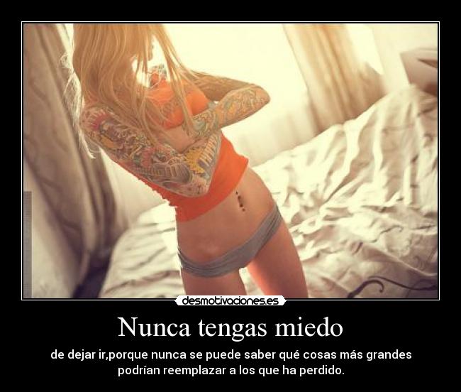 Nunca tengas miedo - de dejar ir,porque nunca se puede saber qué cosas más grandes
podrían reemplazar a los que ha perdido.