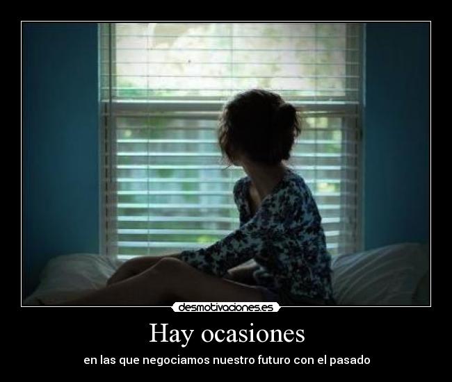 Hay ocasiones - en las que negociamos nuestro futuro con el pasado