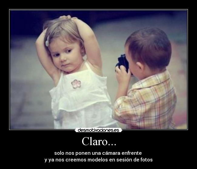 Claro... - solo nos ponen una cámara enfrente
y ya nos creemos modelos en sesión de fotos