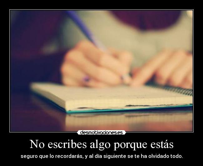 No escribes algo porque estás - seguro que lo recordarás, y al día siguiente se te ha olvidado todo.
