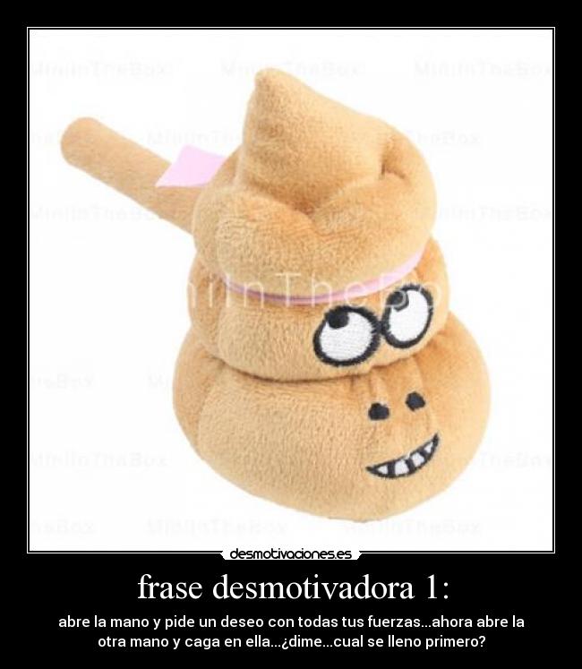frase desmotivadora 1: - abre la mano y pide un deseo con todas tus fuerzas...ahora abre la
otra mano y caga en ella...¿dime...cual se lleno primero?