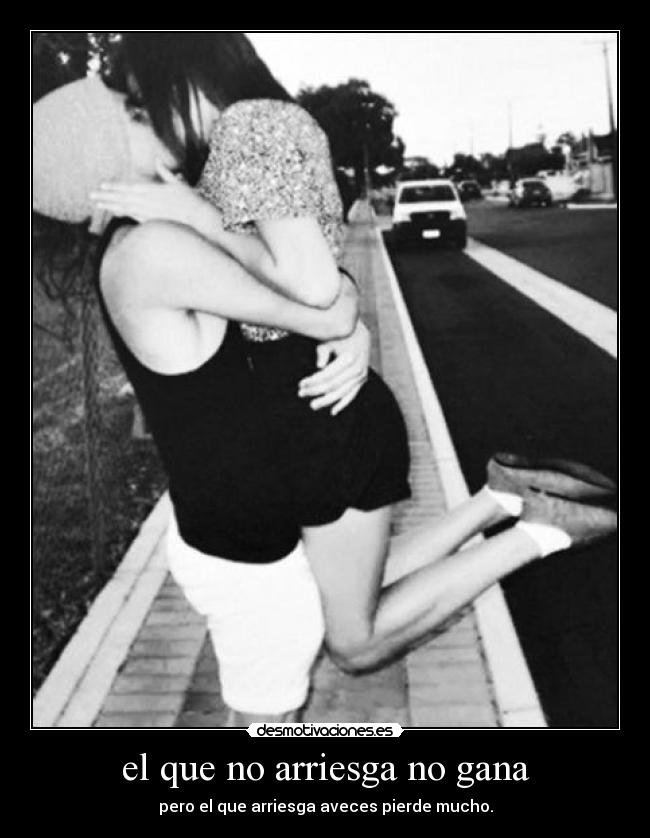 el que no arriesga no gana - pero el que arriesga aveces pierde mucho.