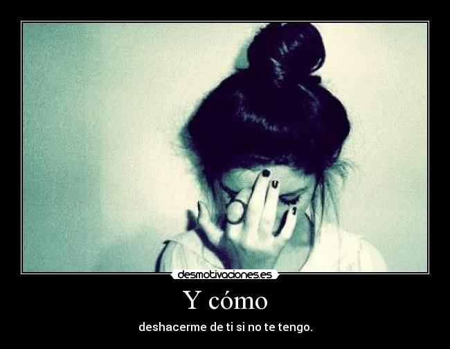 Y cómo - deshacerme de ti si no te tengo.