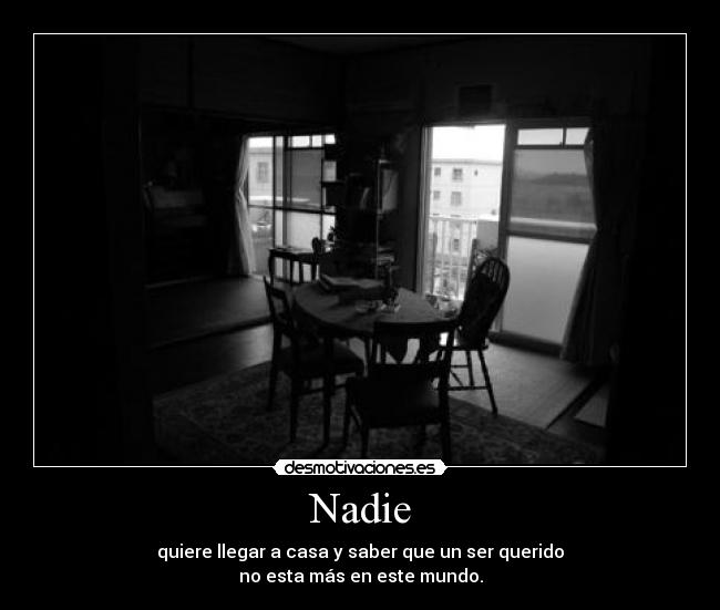 Nadie - quiere llegar a casa y saber que un ser querido
no esta más en este mundo.