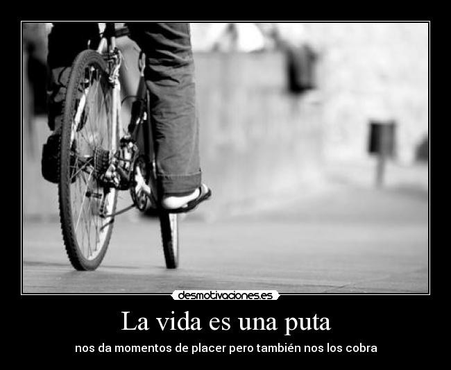 La vida es una puta - nos da momentos de placer pero también nos los cobra