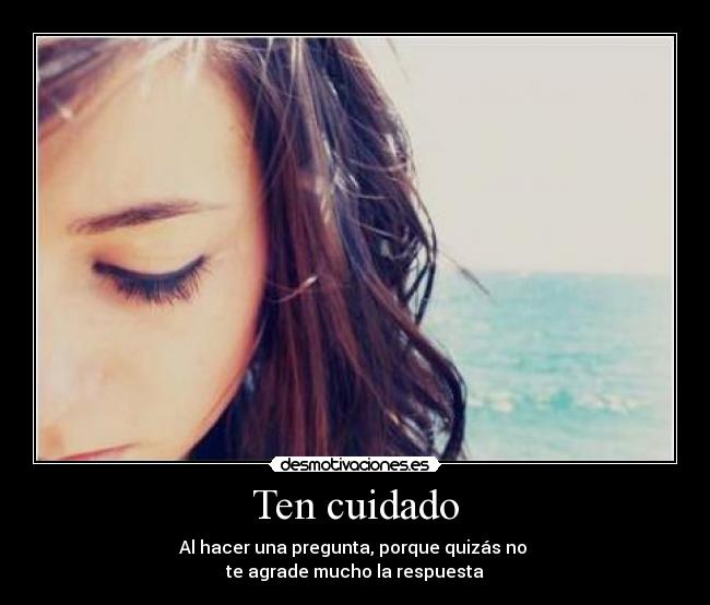 Ten cuidado - Al hacer una pregunta, porque quizás no 
te agrade mucho la respuesta