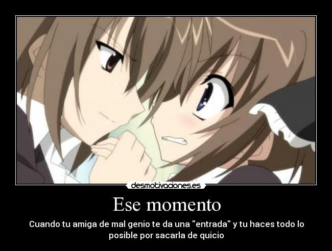 Ese momento - Cuando tu amiga de mal genio te da una entrada y tu haces todo lo
posible por sacarla de quicio
