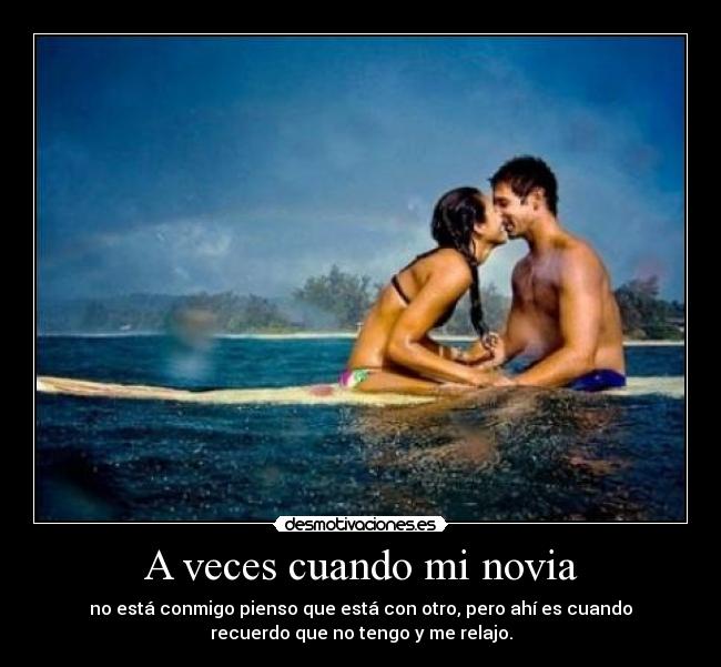 A veces cuando mi novia - no está conmigo pienso que está con otro, pero ahí es cuando
recuerdo que no tengo y me relajo.