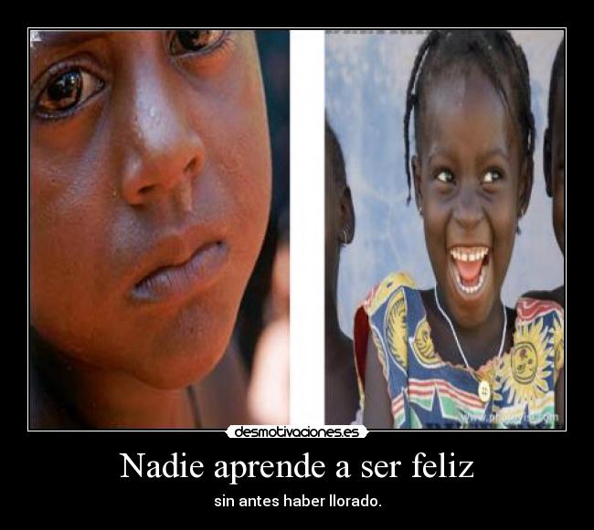 Nadie aprende a ser feliz - sin antes haber llorado.