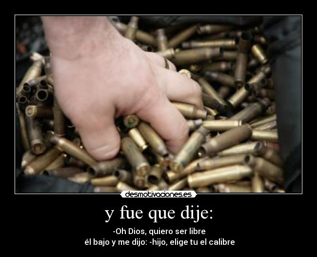 y fue que dije: - -Oh Dios, quiero ser libre
él bajo y me dijo: -hijo, elige tu el calibre