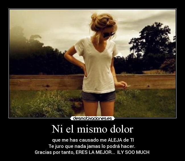 Ni el mismo dolor - que me has causado me ALEJA de TI
Te juro que nada jamas lo podrá hacer.
Gracias por tanto, ERES LA MEJOR... ILY SOO MUCH ♥
