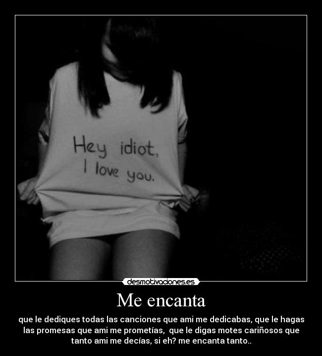 Me encanta - que le dediques todas las canciones que ami me dedicabas, que le hagas
las promesas que ami me prometías, que le digas motes cariñosos que
tanto ami me decías, si eh? me encanta tanto..
