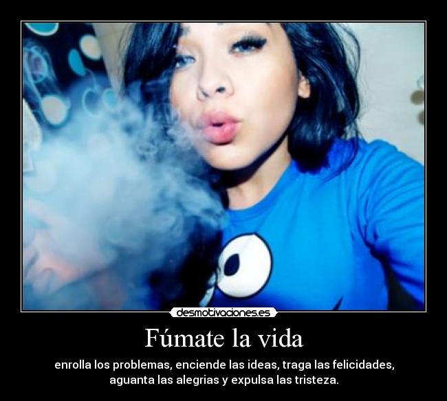 Fúmate la vida - enrolla los problemas, enciende las ideas, traga las felicidades,
aguanta las alegrias y expulsa las tristeza.