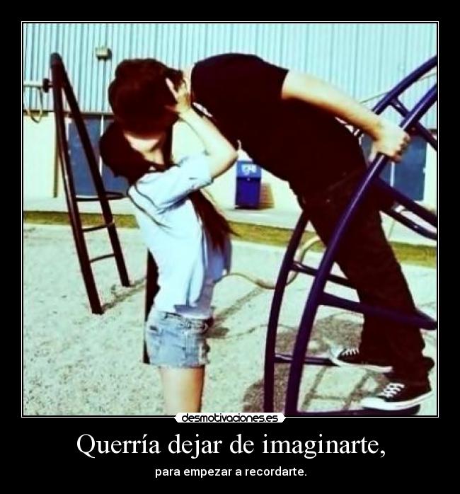 Querría dejar de imaginarte, -