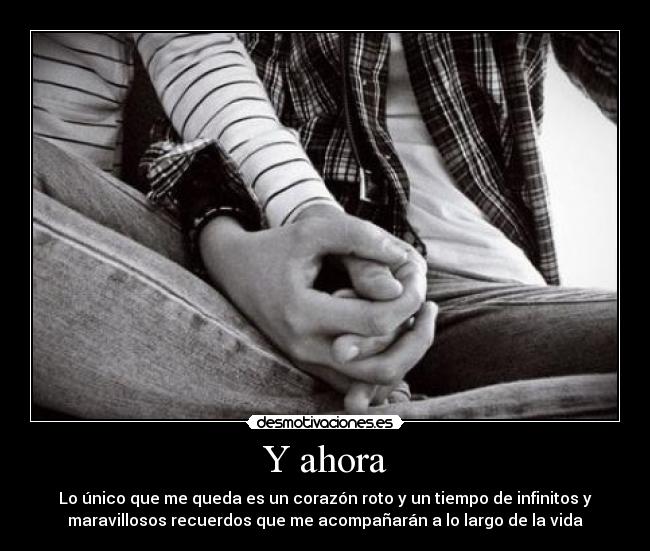 Y ahora - Lo único que me queda es un corazón roto y un tiempo de infinitos y
maravillosos recuerdos que me acompañarán a lo largo de la vida