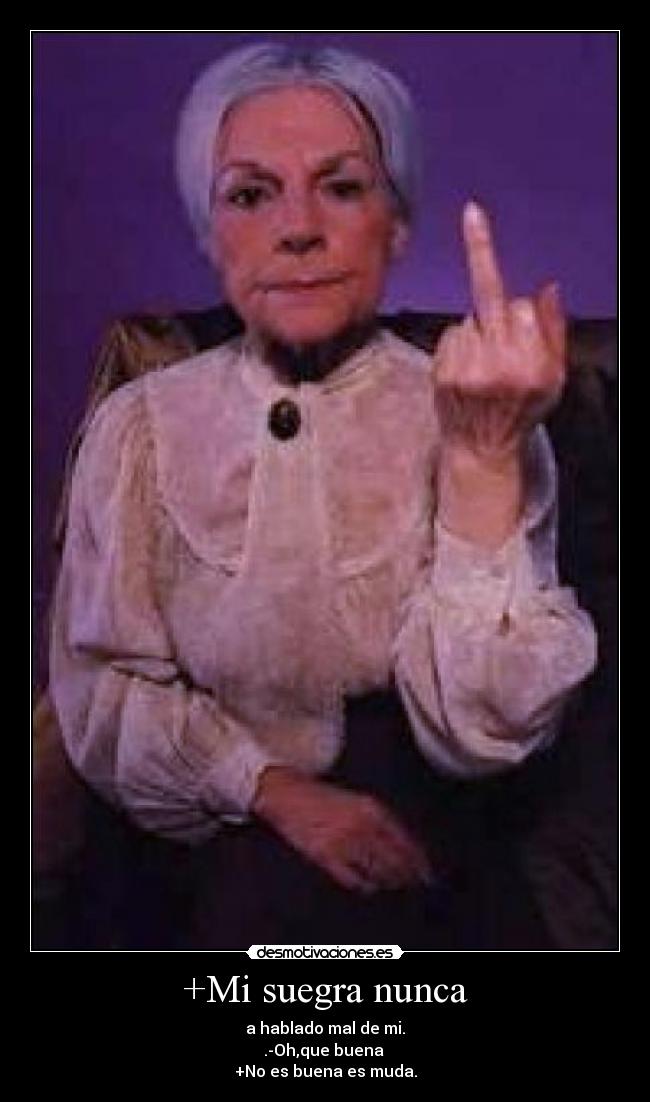 +Mi suegra nunca - a hablado mal de mi.
.-Oh,que buena
+No es buena es muda.