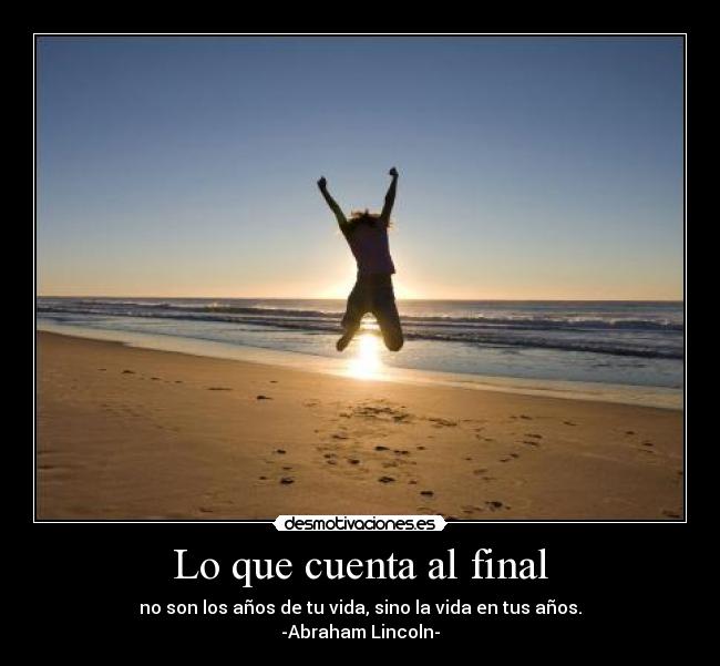 Lo que cuenta al final - no son los años de tu vida, sino la vida en tus años.
-Abraham Lincoln-