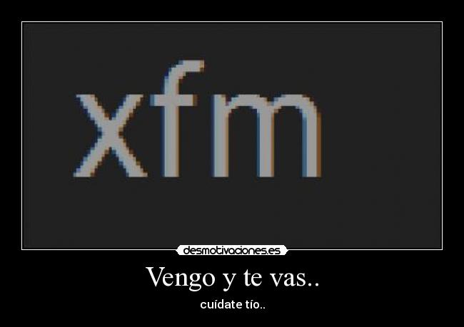 Vengo y te vas.. - cuídate tío..