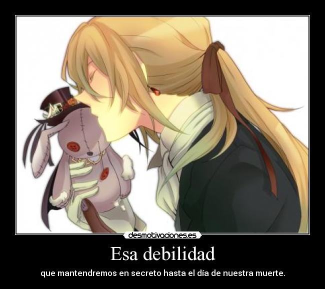 Esa debilidad - que mantendremos en secreto hasta el día de nuestra muerte.