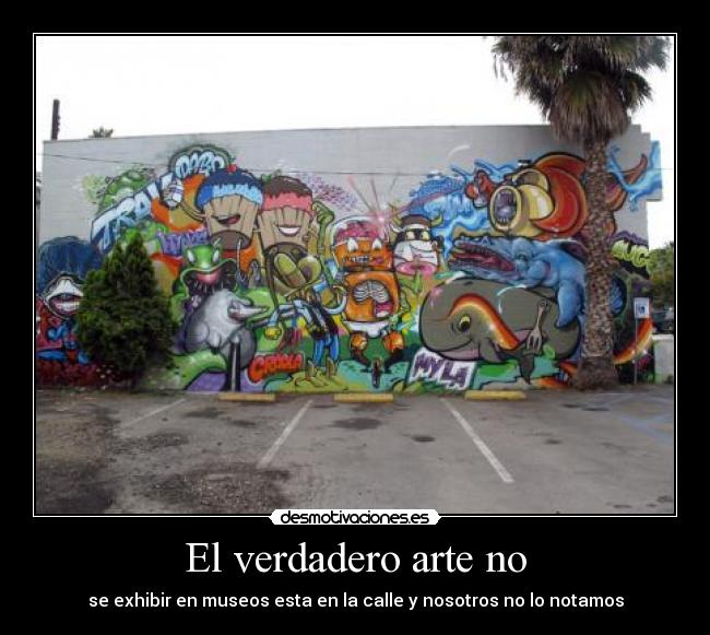 El verdadero arte no - se exhibir en museos esta en la calle y nosotros no lo notamos