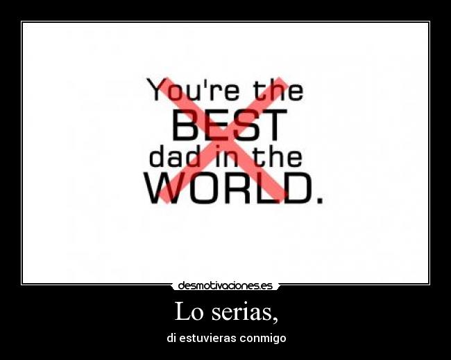 Lo serias, - di estuvieras conmigo