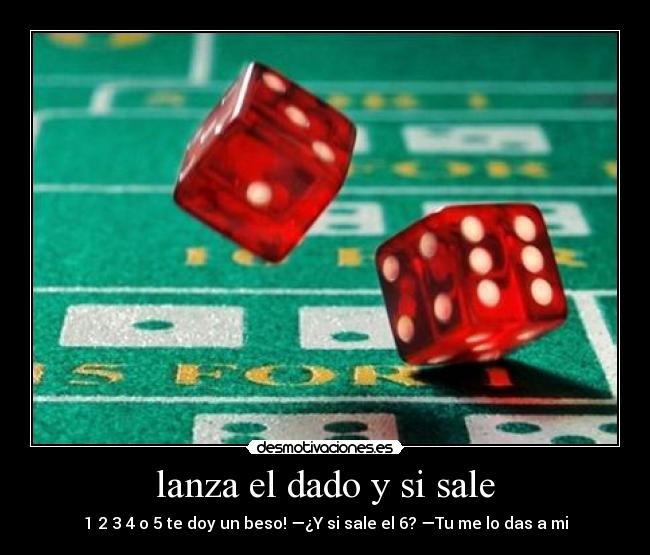 lanza el dado y si sale - 1 2 3 4 o 5 te doy un beso! —¿Y si sale el 6? —Tu me lo das a mi