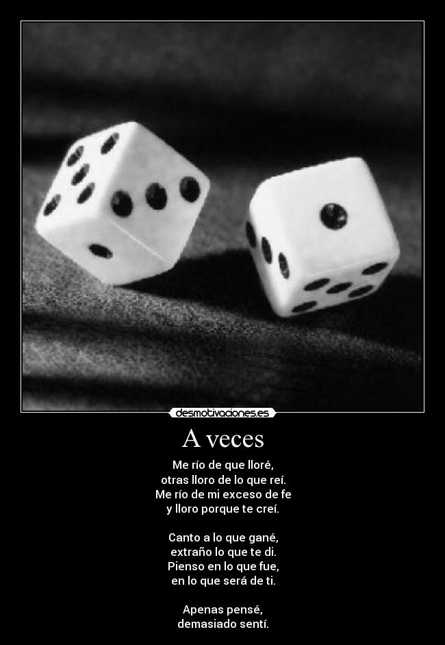 A veces - Me río de que lloré,
otras lloro de lo que reí.
Me río de mi exceso de fe
y lloro porque te creí.

Canto a lo que gané,
extraño lo que te di.
Pienso en lo que fue,
en lo que será de ti.

Apenas pensé,
demasiado sentí.