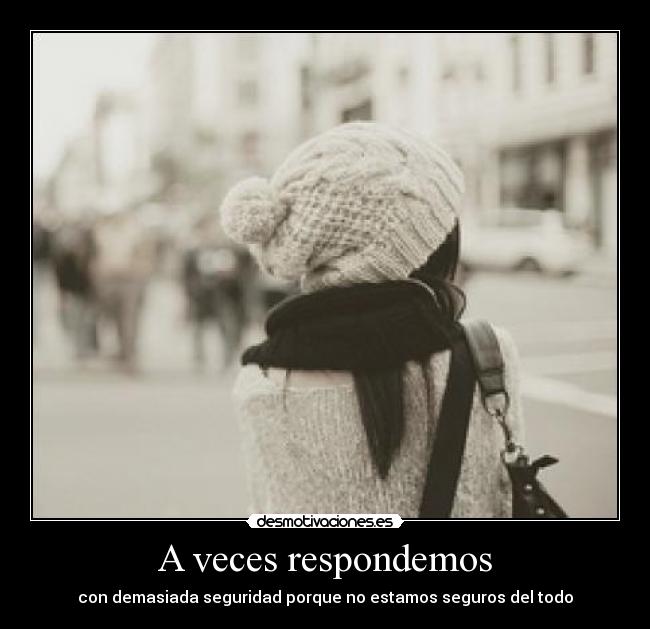 A veces respondemos - con demasiada seguridad porque no estamos seguros del todo