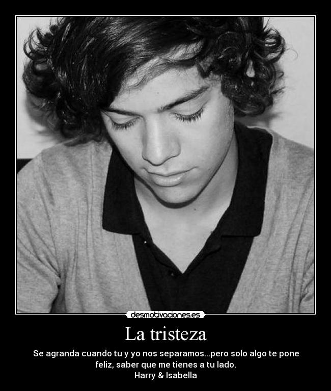 La tristeza - Se agranda cuando tu y yo nos separamos...pero solo algo te pone
feliz, saber que me tienes a tu lado.
Harry & Isabella