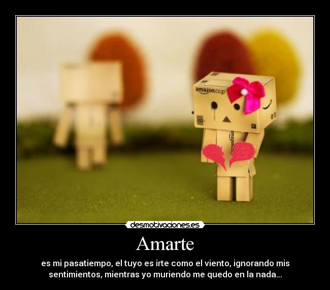 Amarte - es mi pasatiempo, el tuyo es irte como el viento, ignorando mis
sentimientos, mientras yo muriendo me quedo en la nada...